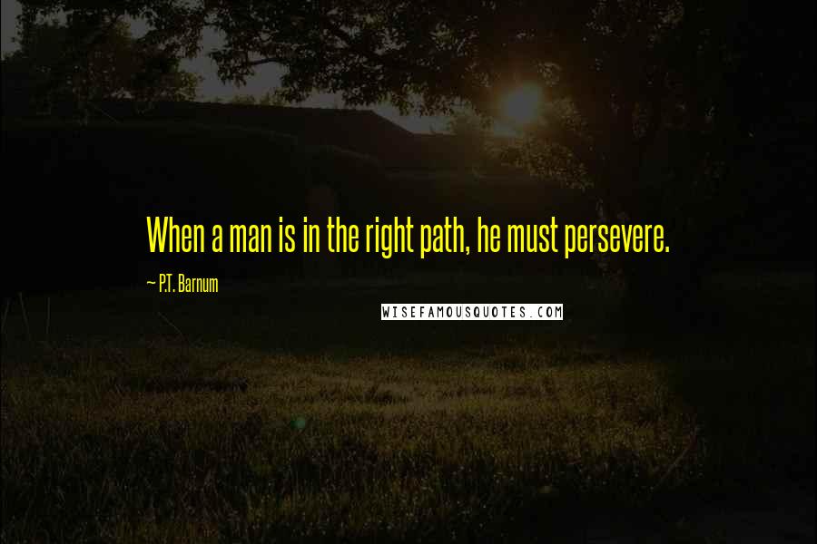 P.T. Barnum Quotes: When a man is in the right path, he must persevere.