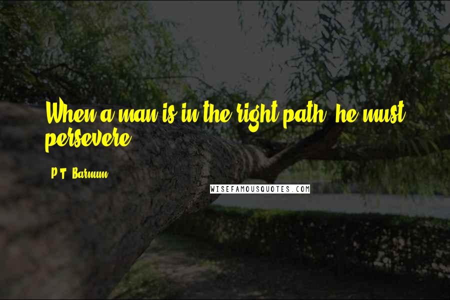 P.T. Barnum Quotes: When a man is in the right path, he must persevere.