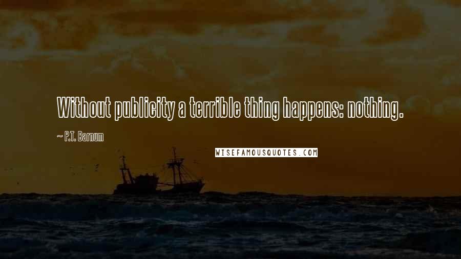 P.T. Barnum Quotes: Without publicity a terrible thing happens: nothing.