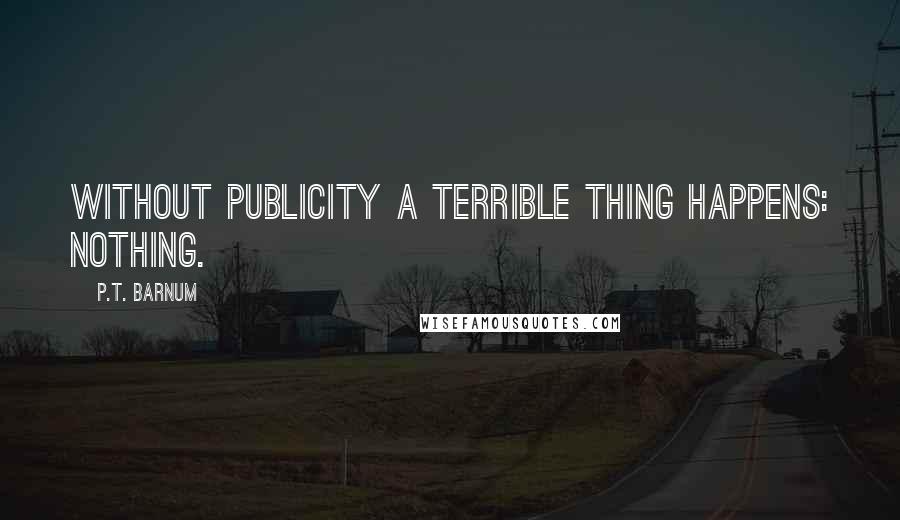 P.T. Barnum Quotes: Without publicity a terrible thing happens: nothing.