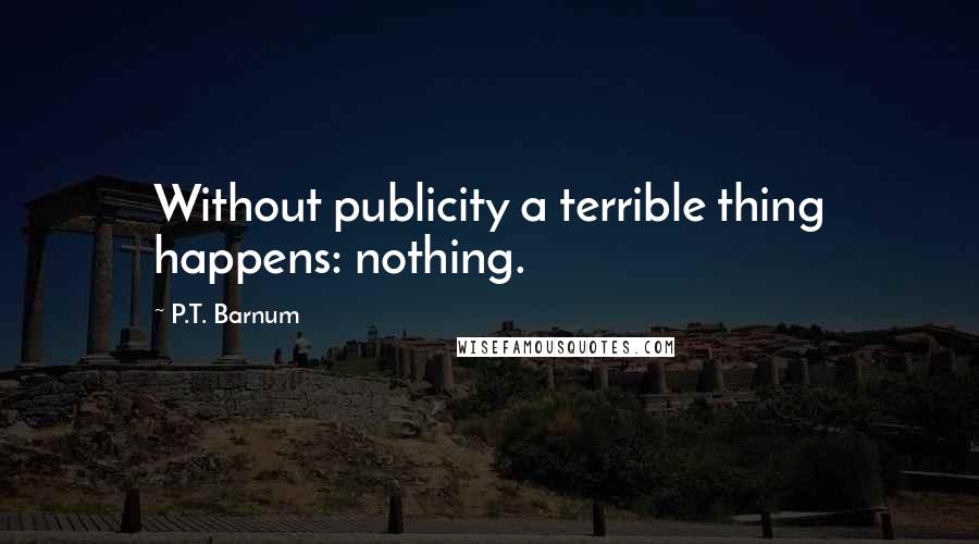 P.T. Barnum Quotes: Without publicity a terrible thing happens: nothing.