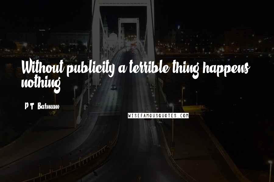 P.T. Barnum Quotes: Without publicity a terrible thing happens: nothing.