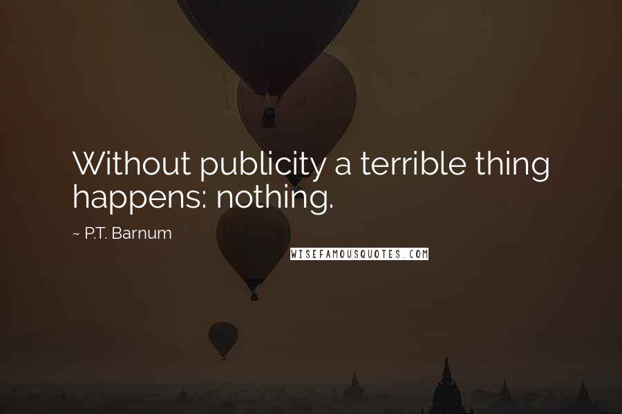 P.T. Barnum Quotes: Without publicity a terrible thing happens: nothing.