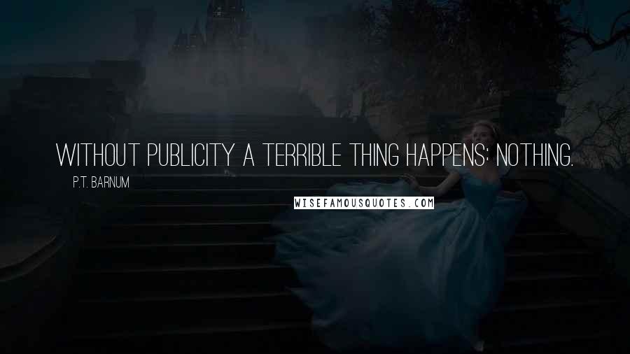 P.T. Barnum Quotes: Without publicity a terrible thing happens: nothing.