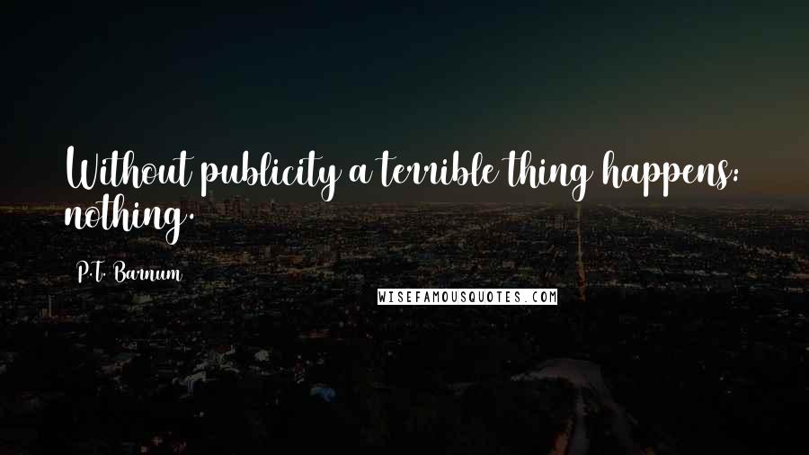 P.T. Barnum Quotes: Without publicity a terrible thing happens: nothing.