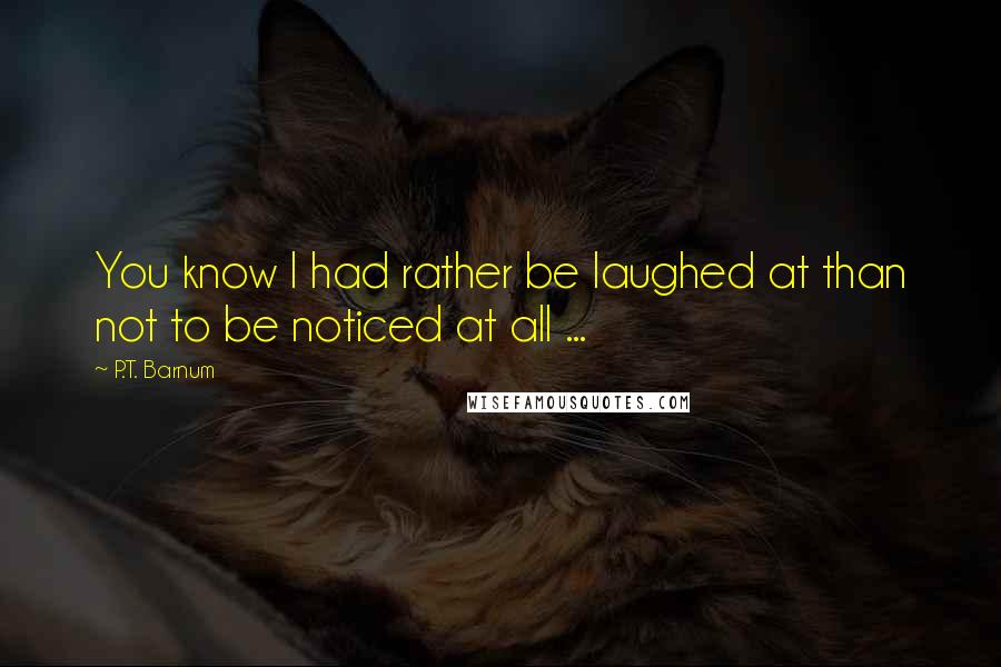 P.T. Barnum Quotes: You know I had rather be laughed at than not to be noticed at all ...