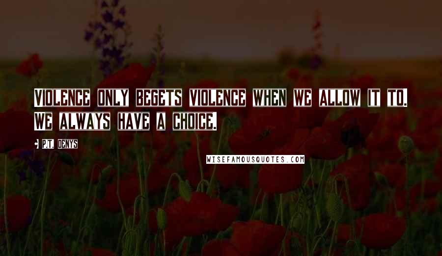 P.T. Denys Quotes: Violence only begets violence when we allow it to. We always have a choice.