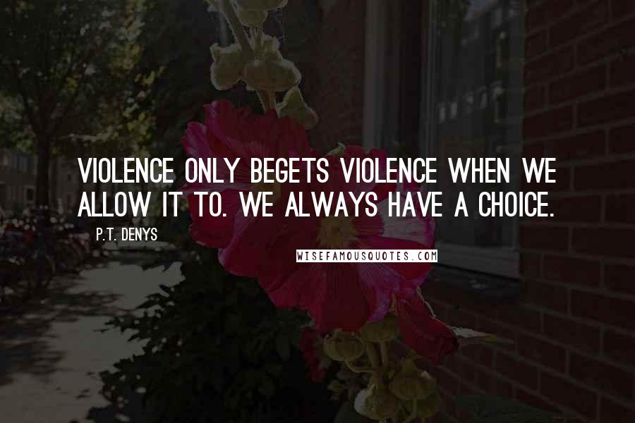 P.T. Denys Quotes: Violence only begets violence when we allow it to. We always have a choice.