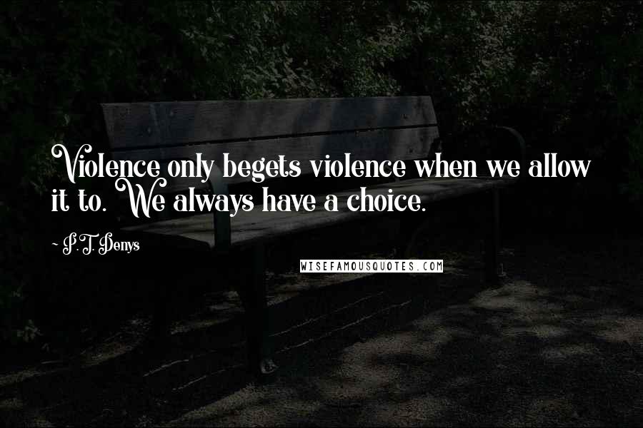 P.T. Denys Quotes: Violence only begets violence when we allow it to. We always have a choice.