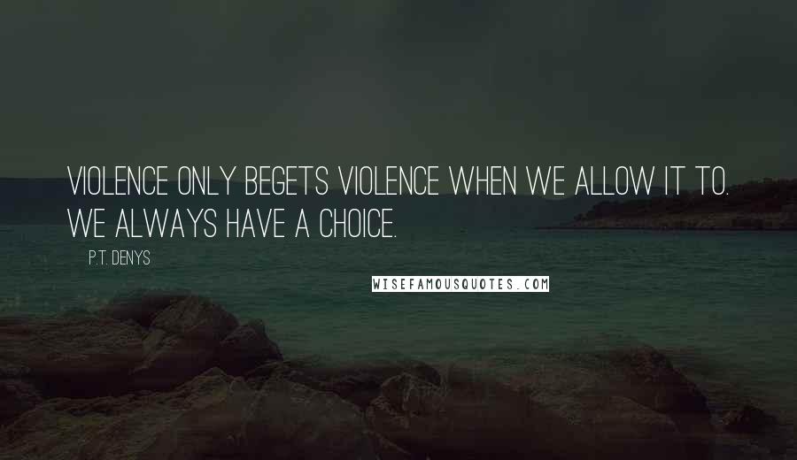 P.T. Denys Quotes: Violence only begets violence when we allow it to. We always have a choice.