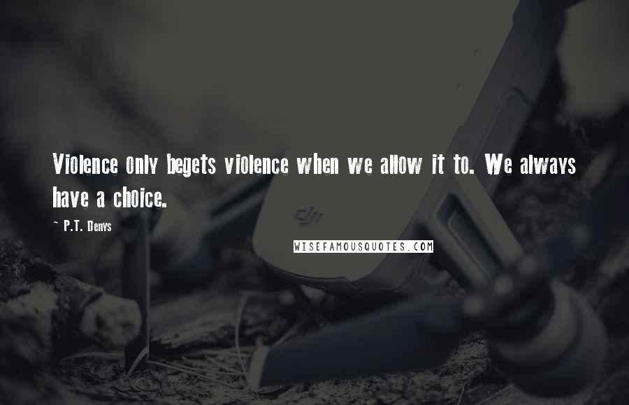 P.T. Denys Quotes: Violence only begets violence when we allow it to. We always have a choice.