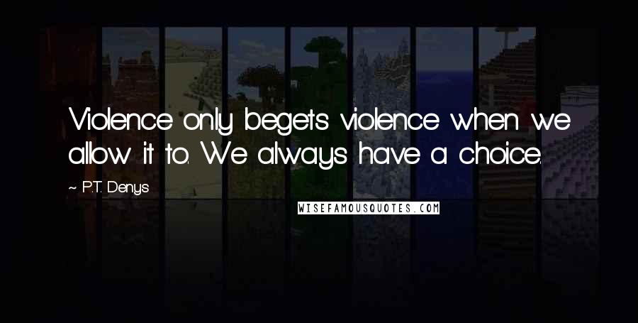 P.T. Denys Quotes: Violence only begets violence when we allow it to. We always have a choice.