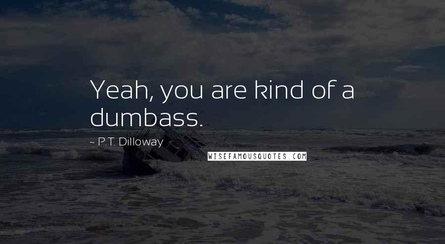 P.T. Dilloway Quotes: Yeah, you are kind of a dumbass.