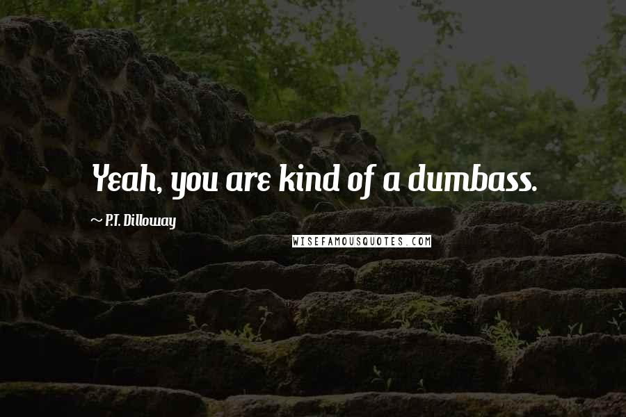 P.T. Dilloway Quotes: Yeah, you are kind of a dumbass.