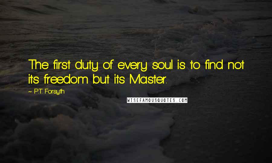 P.T. Forsyth Quotes: The first duty of every soul is to find not its freedom but its Master.