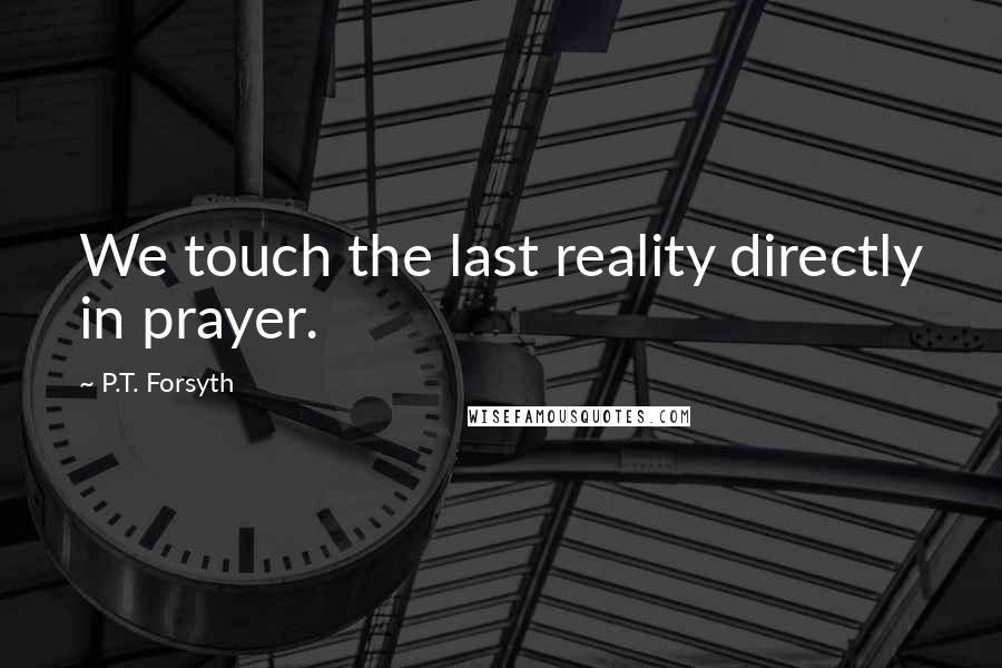 P.T. Forsyth Quotes: We touch the last reality directly in prayer.