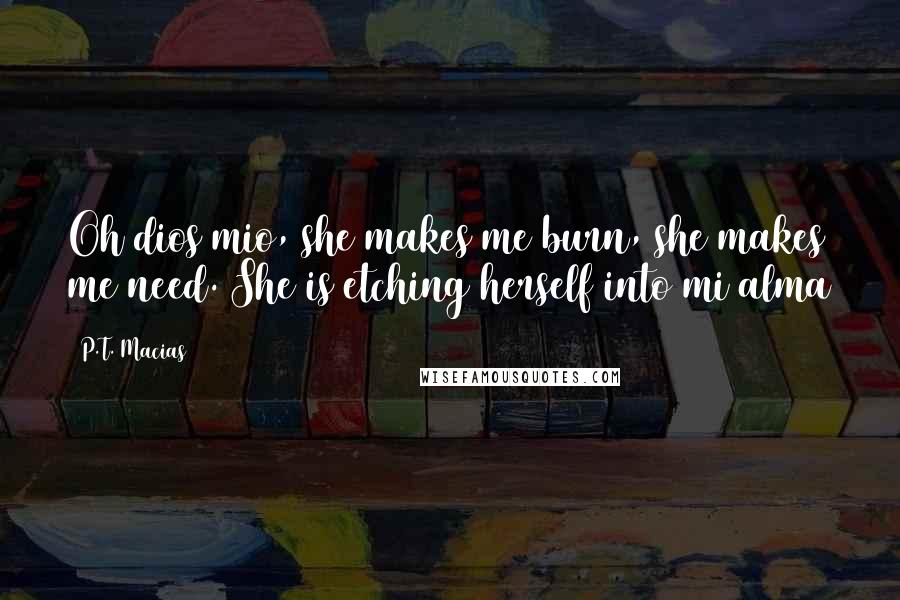 P.T. Macias Quotes: Oh dios mio, she makes me burn, she makes me need. She is etching herself into mi alma