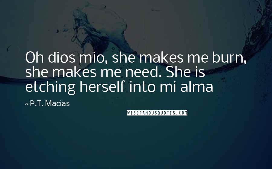 P.T. Macias Quotes: Oh dios mio, she makes me burn, she makes me need. She is etching herself into mi alma