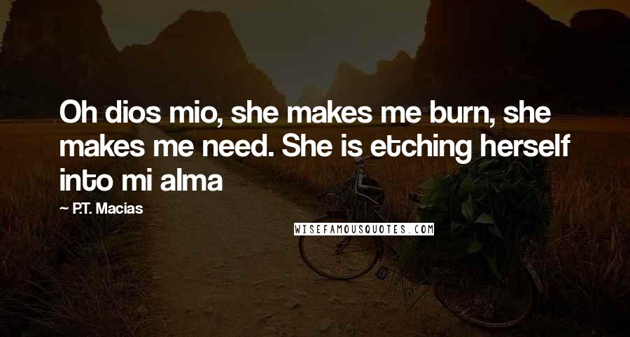P.T. Macias Quotes: Oh dios mio, she makes me burn, she makes me need. She is etching herself into mi alma