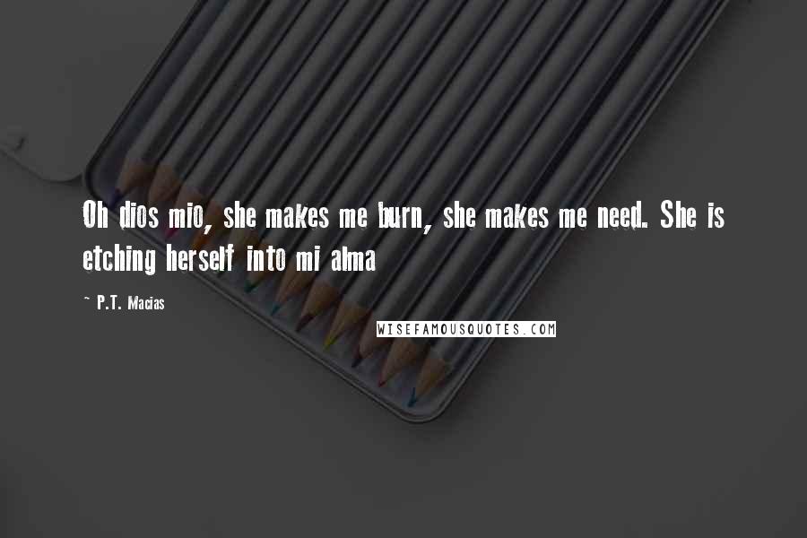 P.T. Macias Quotes: Oh dios mio, she makes me burn, she makes me need. She is etching herself into mi alma