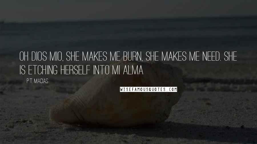 P.T. Macias Quotes: Oh dios mio, she makes me burn, she makes me need. She is etching herself into mi alma