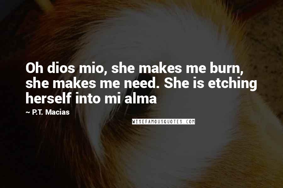 P.T. Macias Quotes: Oh dios mio, she makes me burn, she makes me need. She is etching herself into mi alma