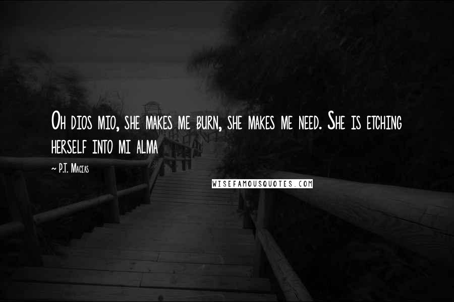 P.T. Macias Quotes: Oh dios mio, she makes me burn, she makes me need. She is etching herself into mi alma