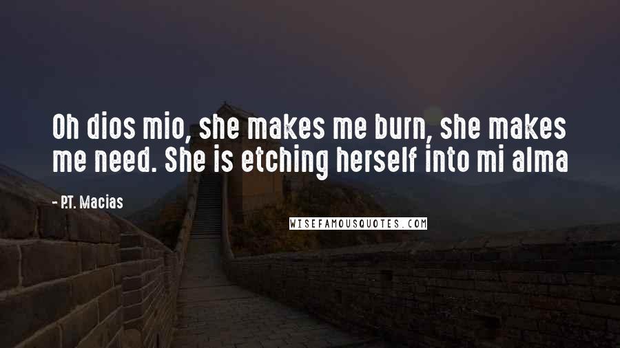 P.T. Macias Quotes: Oh dios mio, she makes me burn, she makes me need. She is etching herself into mi alma