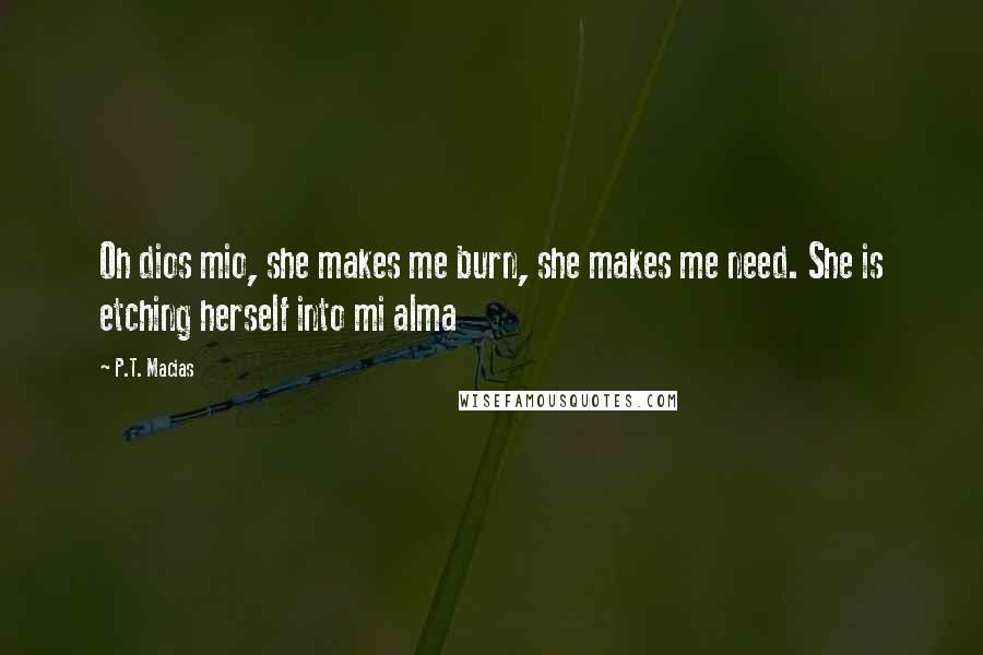 P.T. Macias Quotes: Oh dios mio, she makes me burn, she makes me need. She is etching herself into mi alma