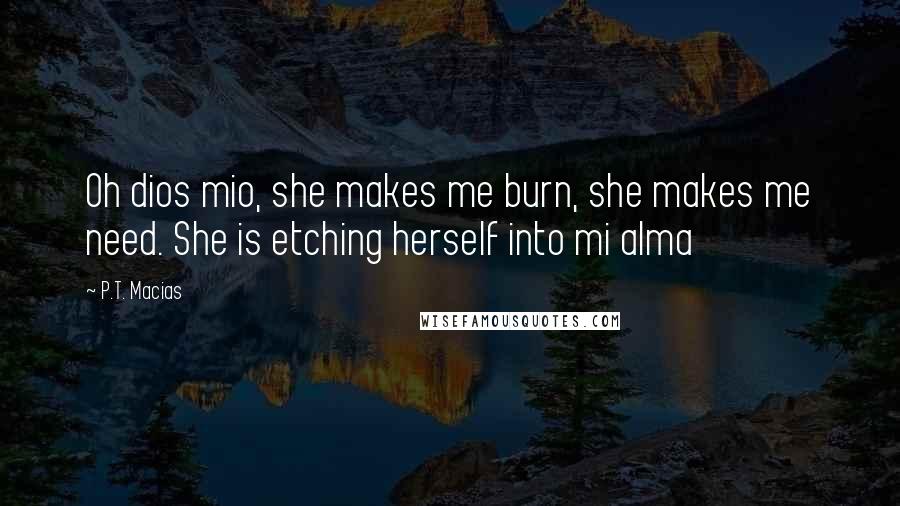 P.T. Macias Quotes: Oh dios mio, she makes me burn, she makes me need. She is etching herself into mi alma