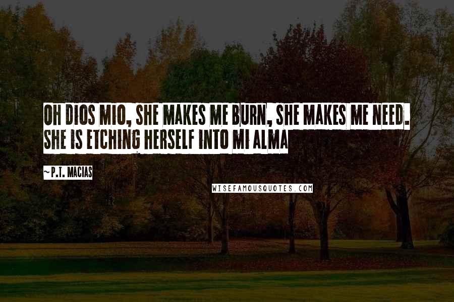 P.T. Macias Quotes: Oh dios mio, she makes me burn, she makes me need. She is etching herself into mi alma
