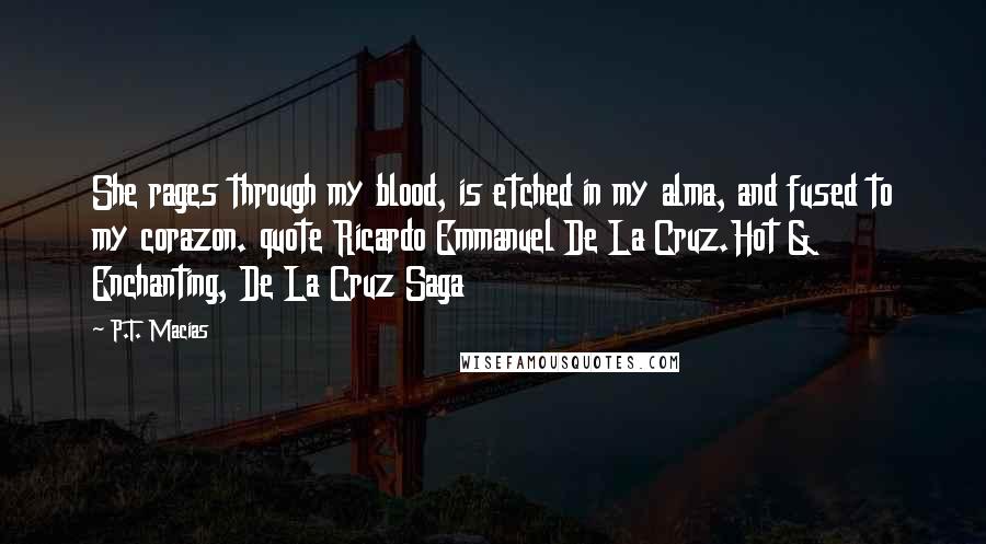 P.T. Macias Quotes: She rages through my blood, is etched in my alma, and fused to my corazon. quote Ricardo Emmanuel De La Cruz.Hot & Enchanting, De La Cruz Saga