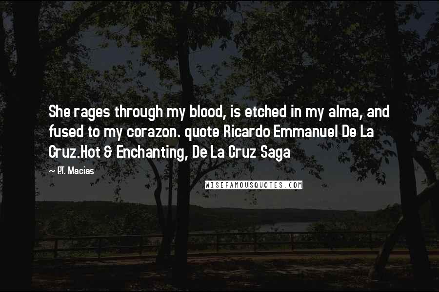 P.T. Macias Quotes: She rages through my blood, is etched in my alma, and fused to my corazon. quote Ricardo Emmanuel De La Cruz.Hot & Enchanting, De La Cruz Saga