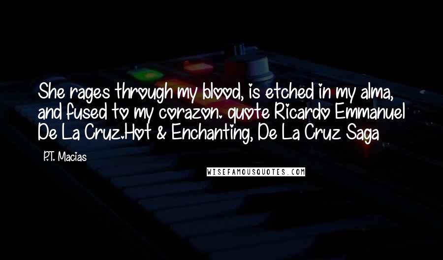 P.T. Macias Quotes: She rages through my blood, is etched in my alma, and fused to my corazon. quote Ricardo Emmanuel De La Cruz.Hot & Enchanting, De La Cruz Saga