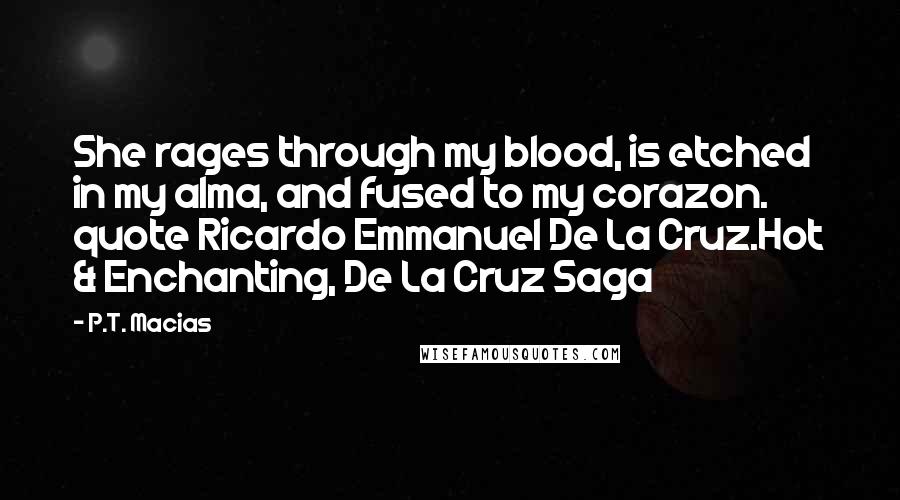 P.T. Macias Quotes: She rages through my blood, is etched in my alma, and fused to my corazon. quote Ricardo Emmanuel De La Cruz.Hot & Enchanting, De La Cruz Saga