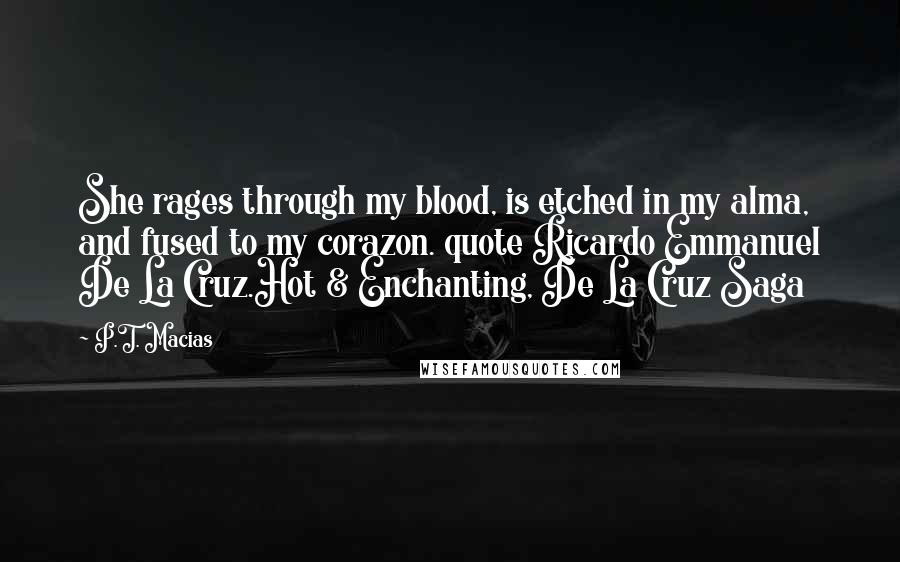 P.T. Macias Quotes: She rages through my blood, is etched in my alma, and fused to my corazon. quote Ricardo Emmanuel De La Cruz.Hot & Enchanting, De La Cruz Saga