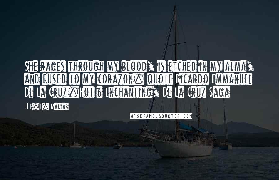 P.T. Macias Quotes: She rages through my blood, is etched in my alma, and fused to my corazon. quote Ricardo Emmanuel De La Cruz.Hot & Enchanting, De La Cruz Saga