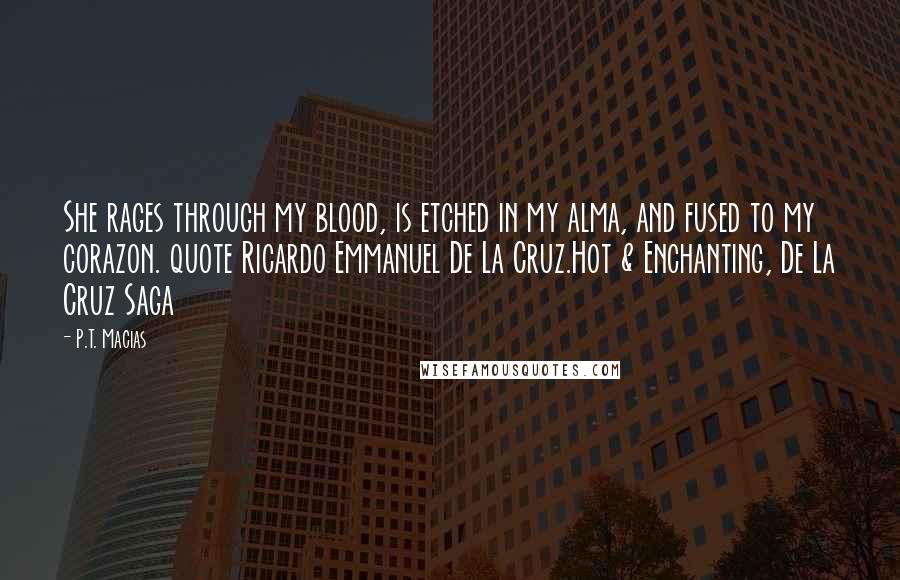 P.T. Macias Quotes: She rages through my blood, is etched in my alma, and fused to my corazon. quote Ricardo Emmanuel De La Cruz.Hot & Enchanting, De La Cruz Saga