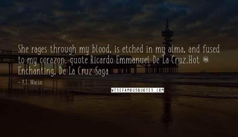 P.T. Macias Quotes: She rages through my blood, is etched in my alma, and fused to my corazon. quote Ricardo Emmanuel De La Cruz.Hot & Enchanting, De La Cruz Saga