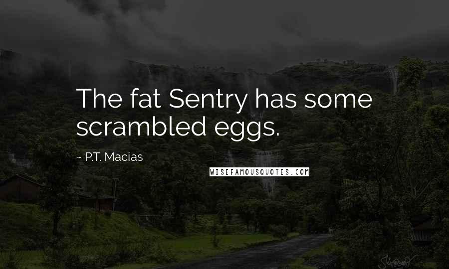 P.T. Macias Quotes: The fat Sentry has some scrambled eggs.