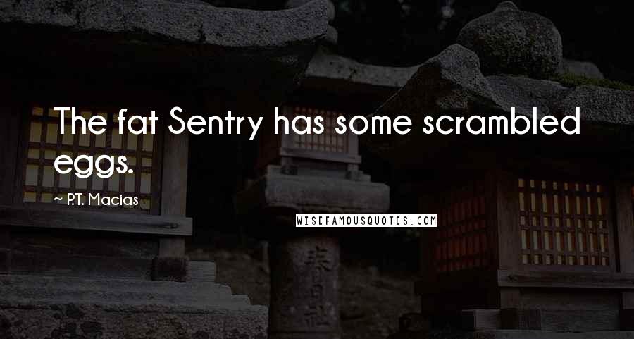 P.T. Macias Quotes: The fat Sentry has some scrambled eggs.