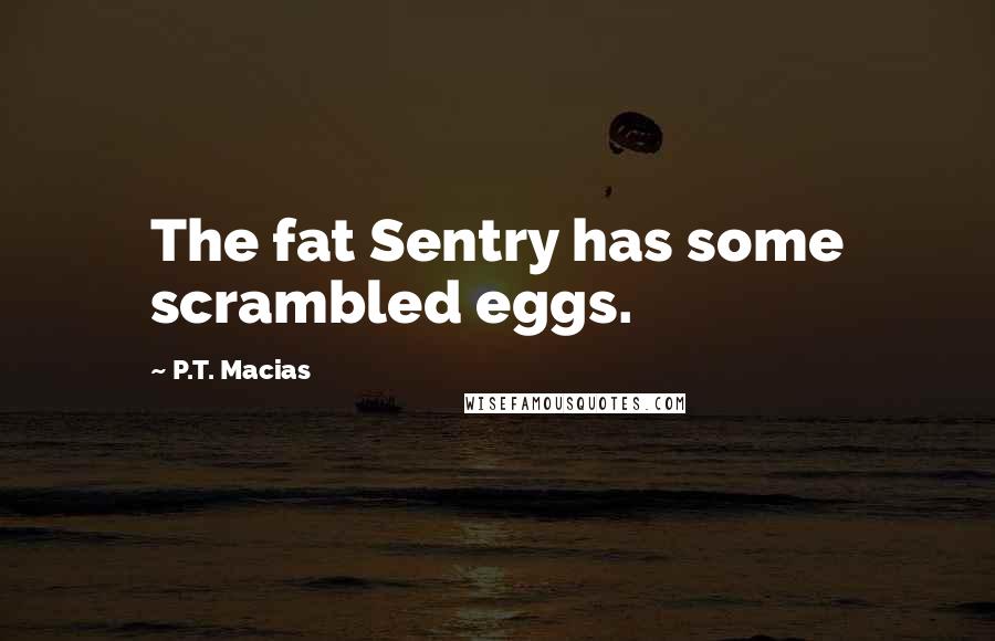 P.T. Macias Quotes: The fat Sentry has some scrambled eggs.