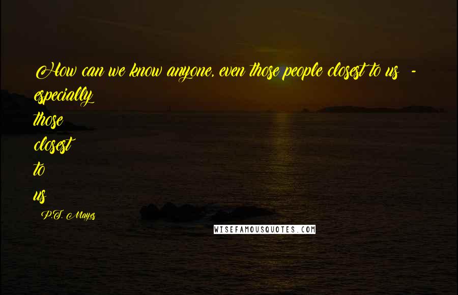 P.T. Mayes Quotes: How can we know anyone, even those people closest to us  -  especially those closest to us?