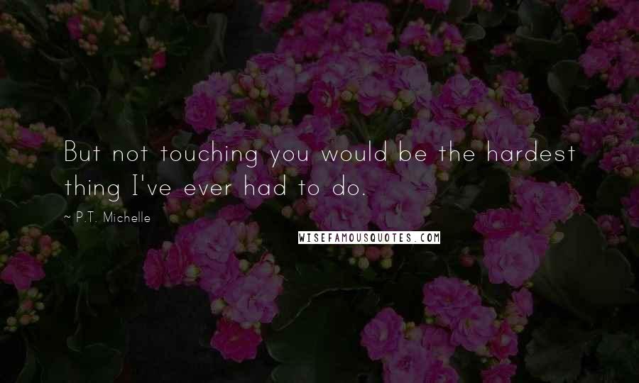 P.T. Michelle Quotes: But not touching you would be the hardest thing I've ever had to do.