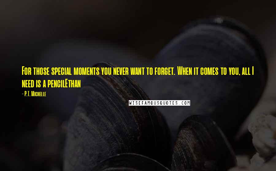 P.T. Michelle Quotes: For those special moments you never want to forget. When it comes to you, all I need is a pencilEthan