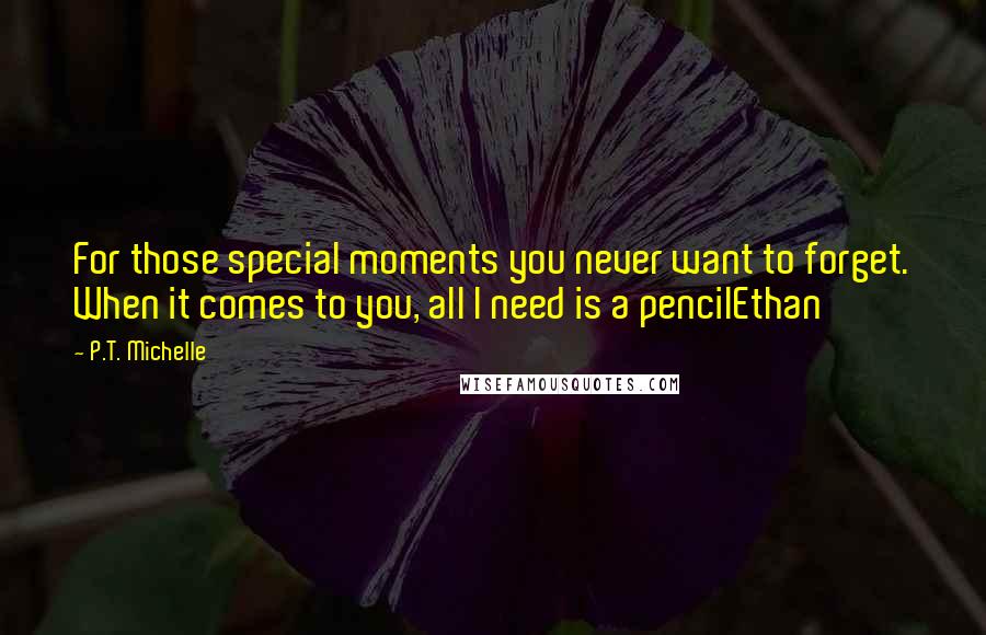 P.T. Michelle Quotes: For those special moments you never want to forget. When it comes to you, all I need is a pencilEthan