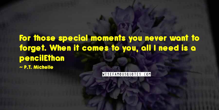 P.T. Michelle Quotes: For those special moments you never want to forget. When it comes to you, all I need is a pencilEthan
