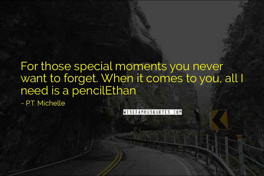 P.T. Michelle Quotes: For those special moments you never want to forget. When it comes to you, all I need is a pencilEthan