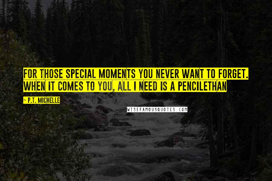 P.T. Michelle Quotes: For those special moments you never want to forget. When it comes to you, all I need is a pencilEthan
