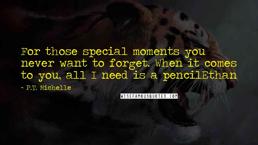 P.T. Michelle Quotes: For those special moments you never want to forget. When it comes to you, all I need is a pencilEthan